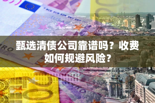 济南甄选清债公司靠谱吗？收费如何规避风险？