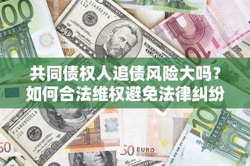 济南共同债权人追债风险大吗？如何合法维权避免法律纠纷？