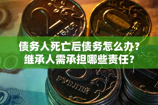 济南债务人死亡后债务怎么办？继承人需承担哪些责任？