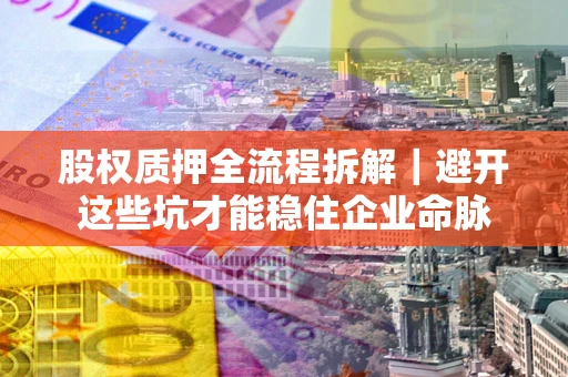 济南股权质押全流程拆解｜避开这些坑才能稳住企业命脉