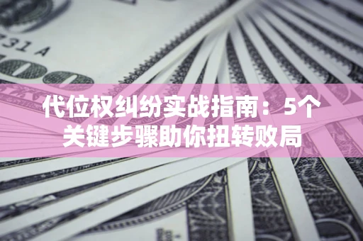 济南代位权纠纷实战指南：5个关键步骤助你扭转败局