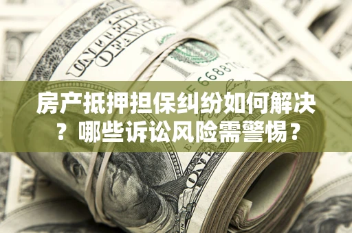 济南房产抵押担保纠纷如何解决？哪些诉讼风险需警惕？