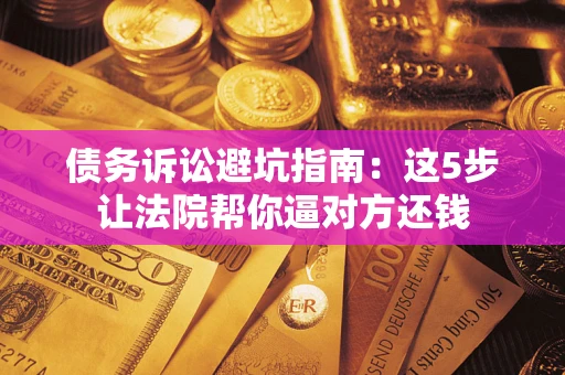 济南债务诉讼避坑指南：这5步让法院帮你逼对方还钱