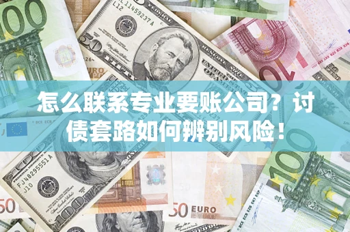 济南怎么联系专业要账公司？讨债套路如何辨别风险！