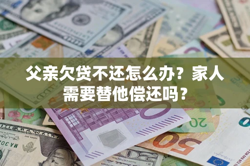 济南父亲欠贷不还怎么办？家人需要替他偿还吗？