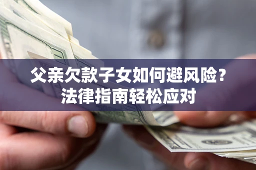 济南父亲欠款子女如何避风险？法律指南轻松应对