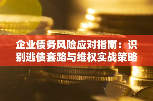 济南企业债务风险应对指南：识别逃债套路与维权实战策略