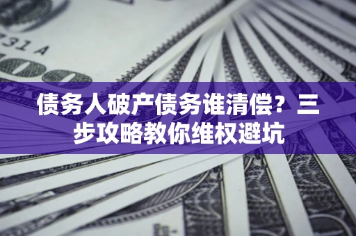 济南债务人破产债务谁清偿？三步攻略教你维权避坑