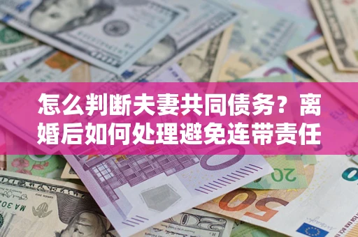 济南怎么判断夫妻共同债务？离婚后如何处理避免连带责任？