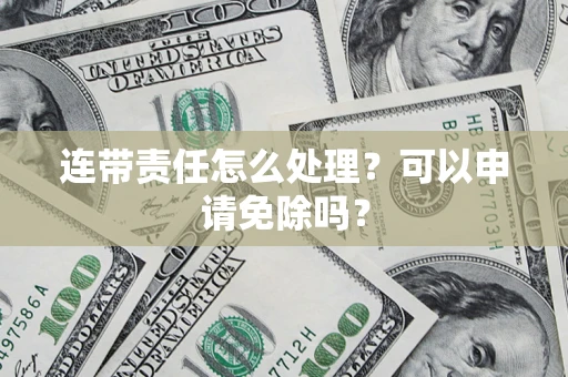 济南连带责任怎么处理？可以申请免除吗？