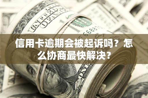 济南信用卡逾期会被起诉吗？怎么协商最快解决？