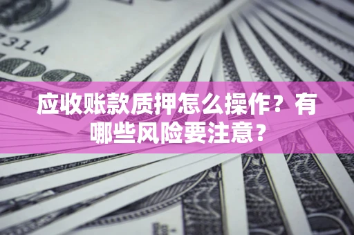 济南应收账款质押怎么操作？有哪些风险要注意？